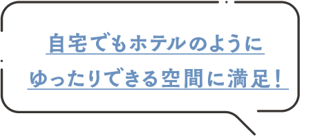 自宅でもホテルのようにゆったりできる空間に満足！