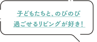 子供たちと、のびのび過ごせるリビングが好き！