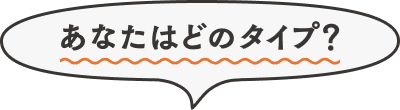 あなたはどのタイプ？